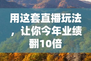 用这套直播玩法，让你今年业绩翻10倍