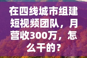 在四线城市组建短视频团队，月营收300万，怎么干的？