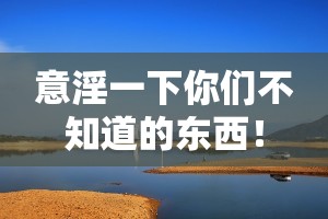 意淫一下你们不知道的东西! 意淫一下你们不知道的东西!