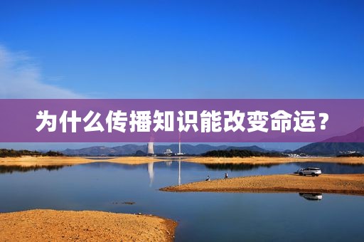 为什么传播知识能改变命运? 为什么传播知识能改变命运?