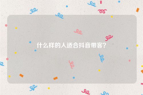 什么样的人适合抖音带客？